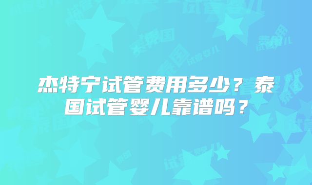 杰特宁试管费用多少？泰国试管婴儿靠谱吗？