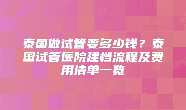 泰国做试管要多少钱？泰国试管医院建档流程及费用清单一览