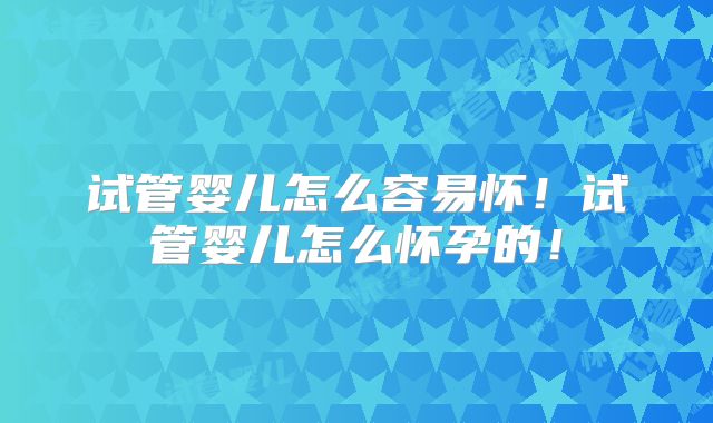 试管婴儿怎么容易怀!试管婴儿怎么怀孕的!
