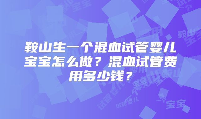 鞍山生一个混血试管婴儿宝宝怎么做？混血试管费用多少钱？