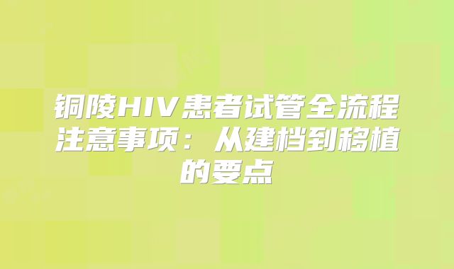 铜陵HIV患者试管全流程注意事项:从建档到移植的要点