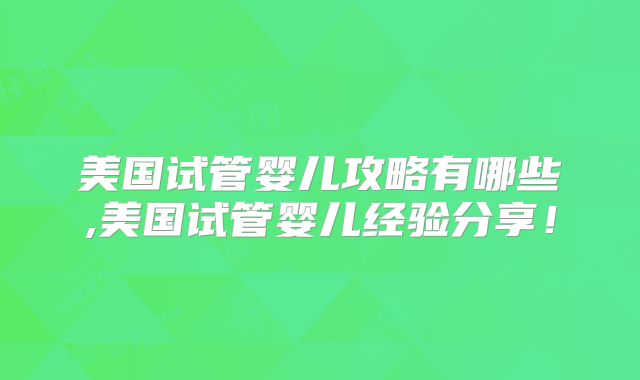 美国试管婴儿攻略有哪些,美国试管婴儿经验分享!