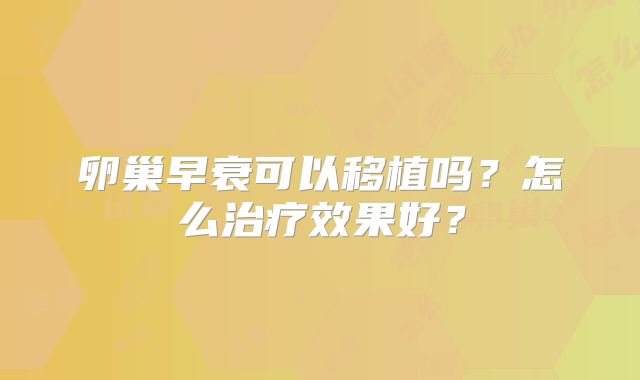 卵巢早衰可以移植吗?怎么治疗效果好?