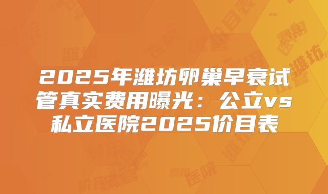 2025年潍坊卵巢早衰试管真实费用曝光:公立vs私立医院2025价目表