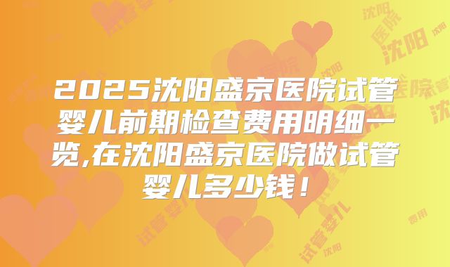 2025沈阳盛京医院试管婴儿前期检查费用明细一览,在沈阳盛京医院做试管婴儿多少钱!