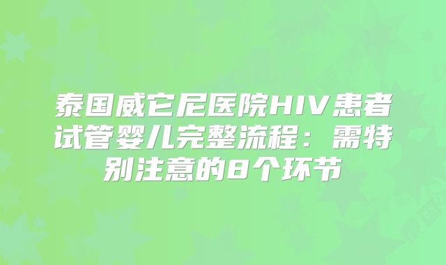 泰国威它尼医院HIV患者试管婴儿完整流程:需特别注意的8个环节