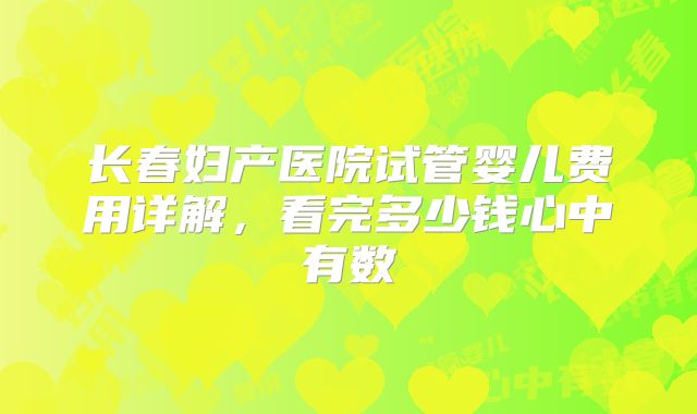 长春妇产医院试管婴儿费用详解,看完多少钱心中有数