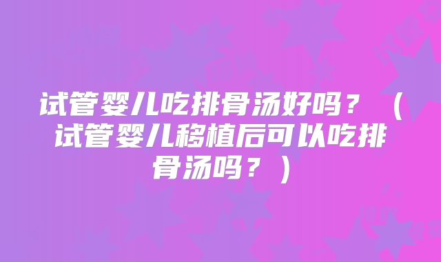 试管婴儿吃排骨汤好吗？（试管婴儿移植后可以吃排骨汤吗？）