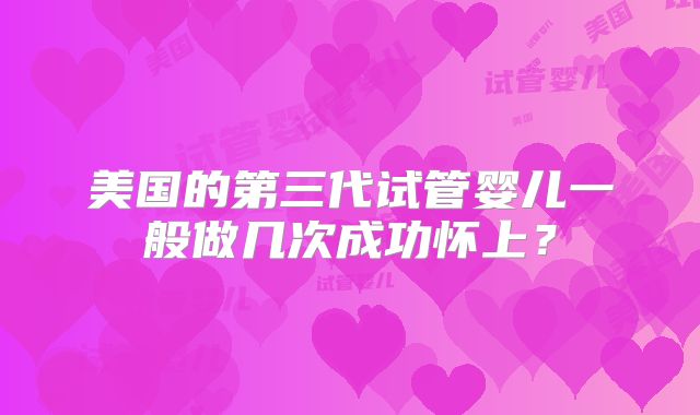 美国的第三代试管婴儿一般做几次成功怀上?