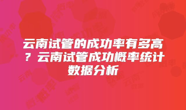 云南试管的成功率有多高?云南试管成功概率统计数据分析