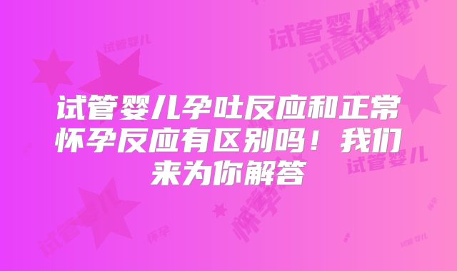 试管婴儿孕吐反应和正常怀孕反应有区别吗!我们来为你解答