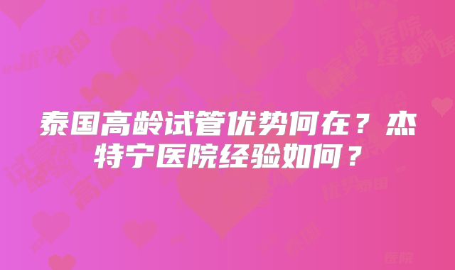 泰国高龄试管优势何在?杰特宁医院经验如何?