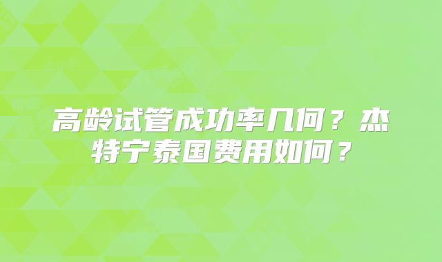 高龄试管成功率几何?杰特宁泰国费用如何?