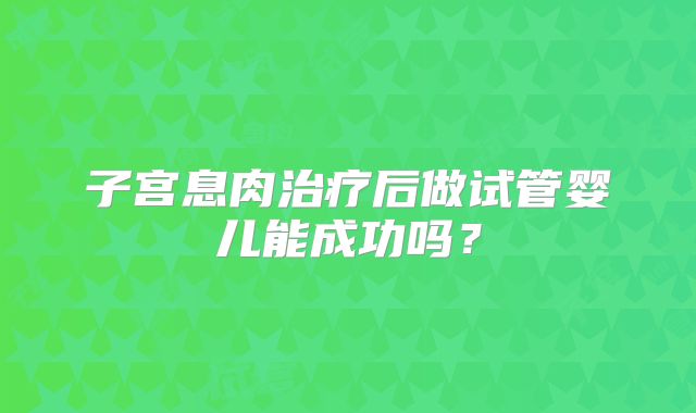 子宫息肉治疗后做试管婴儿能成功吗？