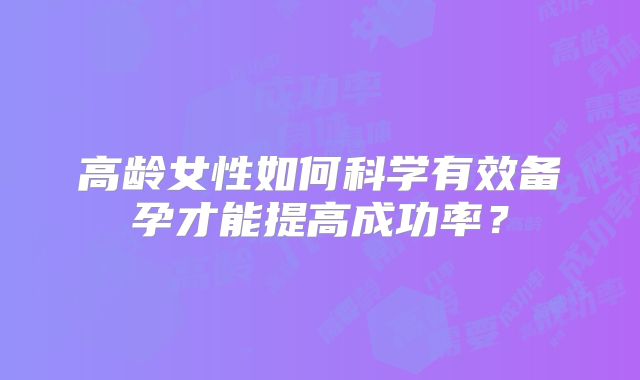 高龄女性如何科学有效备孕才能提高成功率？