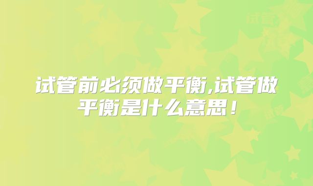 试管前必须做平衡,试管做平衡是什么意思!