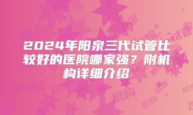 2024年阳泉三代试管比较好的医院哪家强？附机构详细介绍