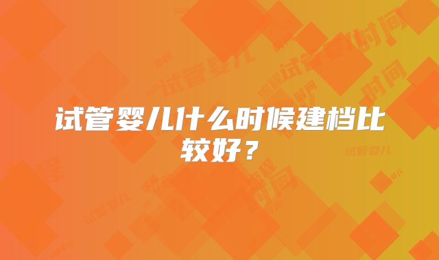 试管婴儿什么时候建档比较好？