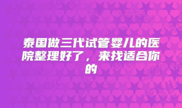 泰国做三代试管婴儿的医院整理好了,来找适合你的