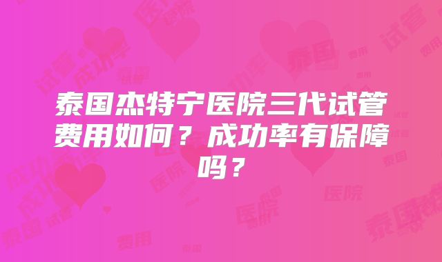 泰国杰特宁医院三代试管费用如何?成功率有保障吗?
