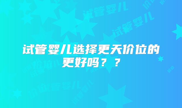 试管婴儿选择更天价位的更好吗??