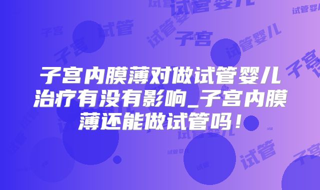 子宫内膜薄对做试管婴儿治疗有没有影响_子宫内膜薄还能做试管吗！