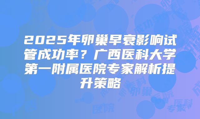 2025年卵巢早衰影响试管成功率?广西医科大学第一附属医院专家解析提升策略