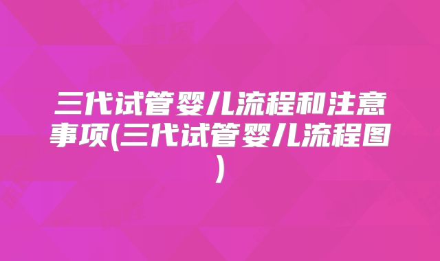 三代试管婴儿流程和注意事项(三代试管婴儿流程图)