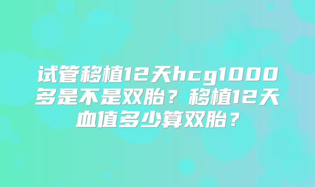 试管移植12天hcg1000多是不是双胎？移植12天血值多少算双胎？