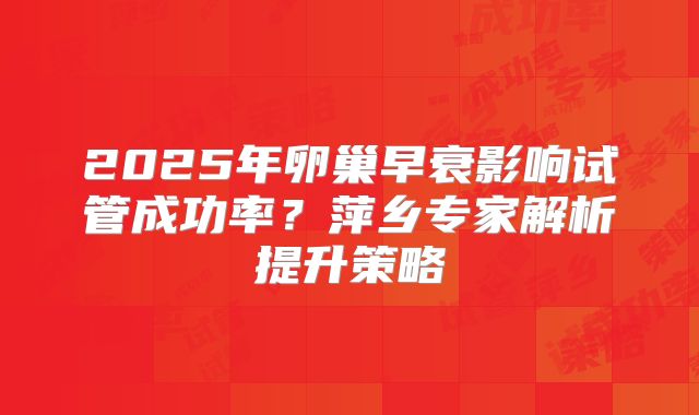 2025年卵巢早衰影响试管成功率?萍乡专家解析提升策略