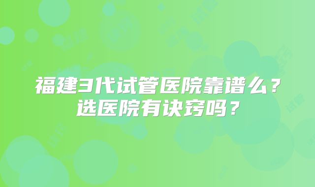 福建3代试管医院靠谱么?选医院有诀窍吗?