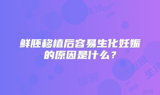 鲜胚移植后容易生化妊娠的原因是什么?