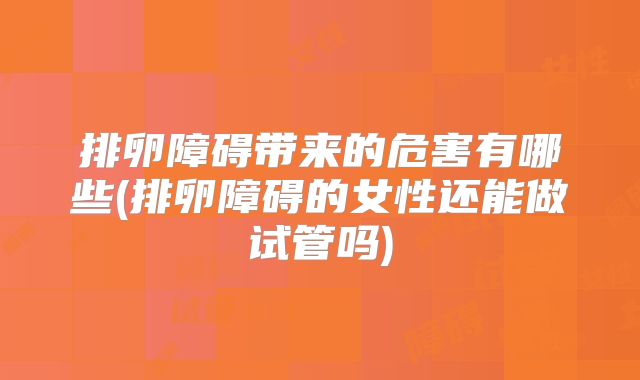 排卵障碍带来的危害有哪些(排卵障碍的女性还能做试管吗)