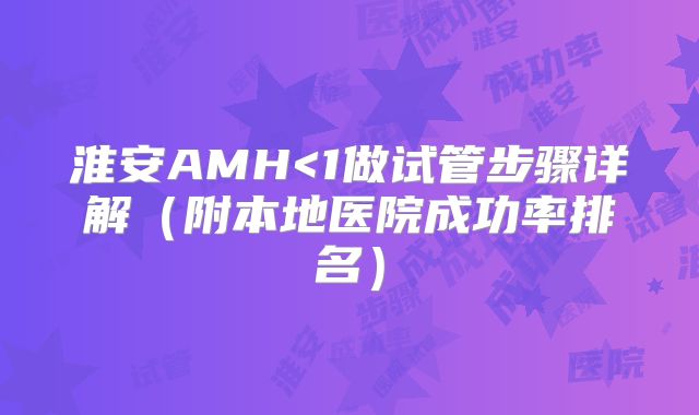 淮安AMH<1做试管步骤详解(附本地医院成功率排名)