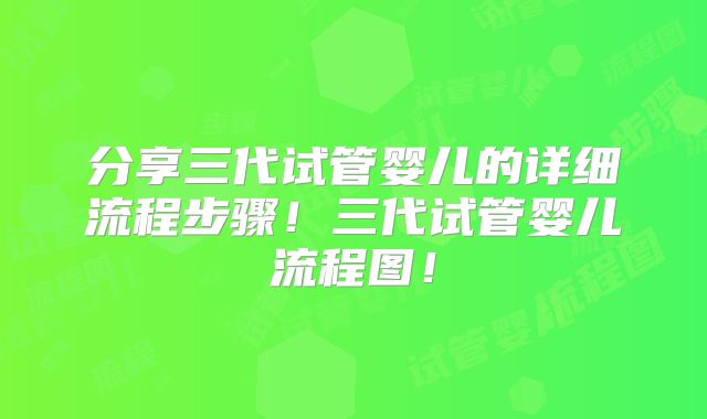 分享三代试管婴儿的详细流程步骤！三代试管婴儿流程图！