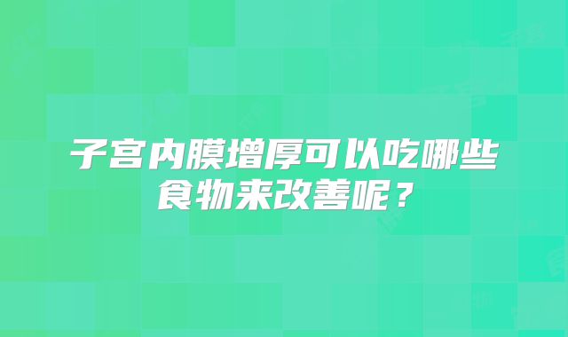 子宫内膜增厚可以吃哪些食物来改善呢?