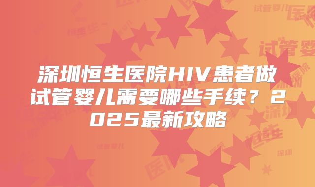 深圳恒生医院HIV患者做试管婴儿需要哪些手续?2025最新攻略