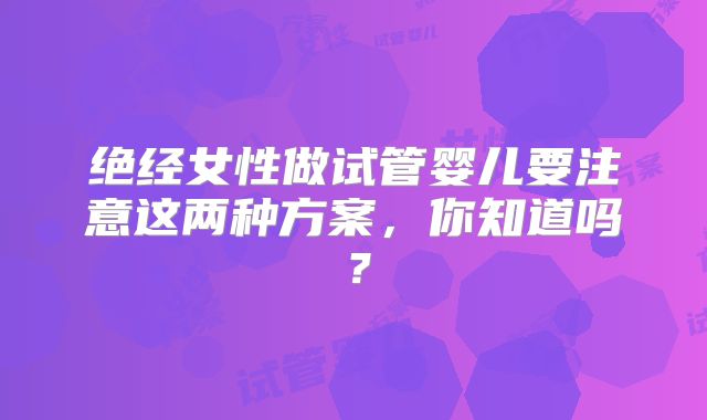 绝经女性做试管婴儿要注意这两种方案,你知道吗?