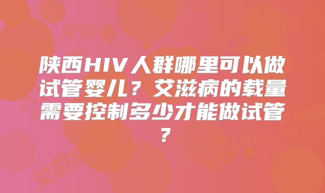 陕西HIV人群哪里可以做试管婴儿?艾滋病的载量需要控制多少才能做试管?
