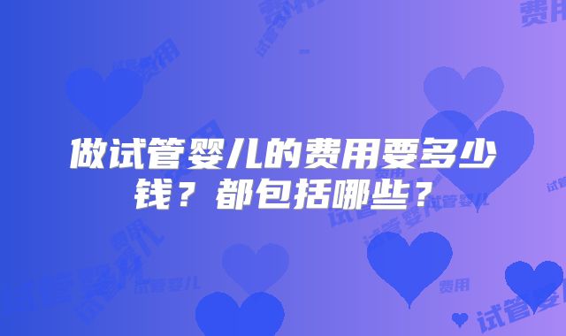 做试管婴儿的费用要多少钱?都包括哪些?