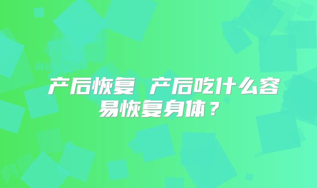 ​产后恢复 产后吃什么容易恢复身体？