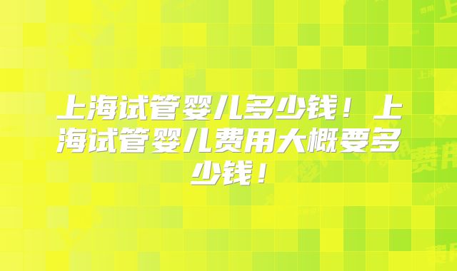 上海试管婴儿多少钱!上海试管婴儿费用大概要多少钱!