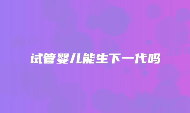 试管婴儿能生下一代吗