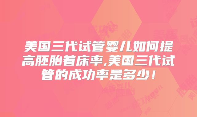 美国三代试管婴儿如何提高胚胎着床率,美国三代试管的成功率是多少!