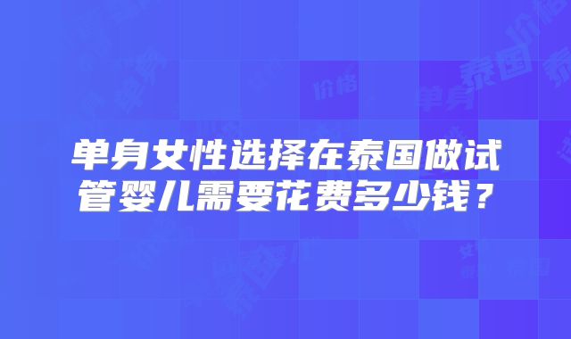 单身女性选择在泰国做试管婴儿需要花费多少钱？