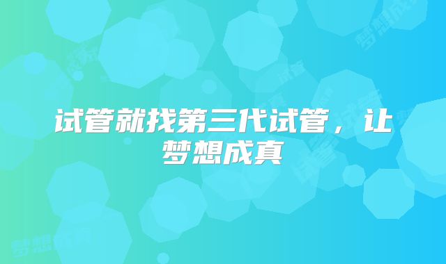 试管就找第三代试管，让梦想成真