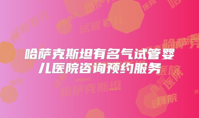 哈萨克斯坦有名气试管婴儿医院咨询预约服务