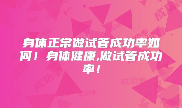 身体正常做试管成功率如何！身体健康,做试管成功率！