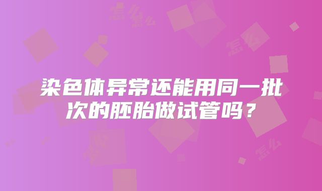 染色体异常还能用同一批次的胚胎做试管吗？