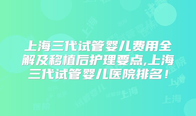 上海三代试管婴儿费用全解及移植后护理要点,上海三代试管婴儿医院排名！